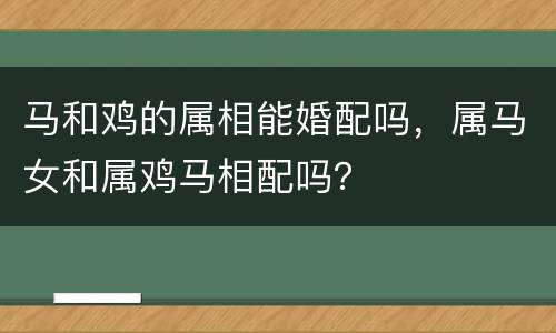 马和鸡的属相能婚配吗，属马女和属鸡马相配吗？