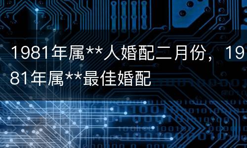 1981年属**人婚配二月份，1981年属**最佳婚配