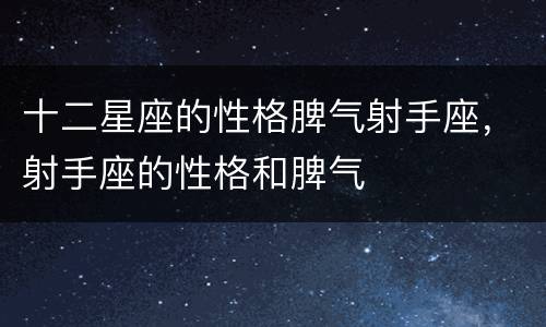 十二星座的性格脾气射手座，射手座的性格和脾气