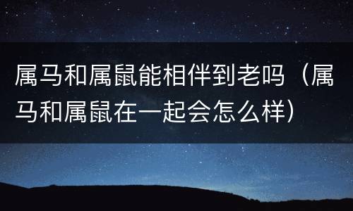 属马和属鼠能相伴到老吗（属马和属鼠在一起会怎么样）