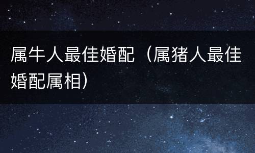 属牛人最佳婚配（属猪人最佳婚配属相）