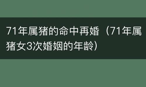 71年属猪的命中再婚（71年属猪女3次婚姻的年龄）