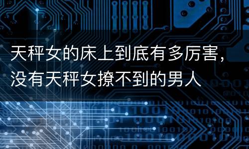 天秤女的床上到底有多厉害，没有天秤女撩不到的男人