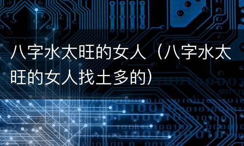 八字水太旺的女人（八字水太旺的女人找土多的）