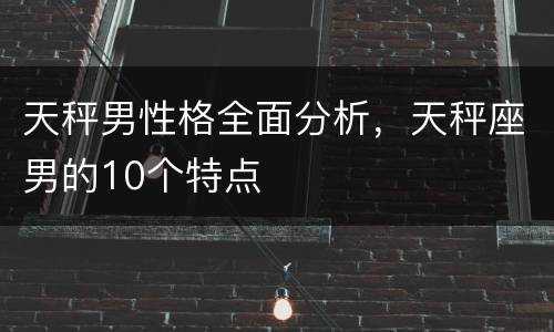 天秤男性格全面分析，天秤座男的10个特点