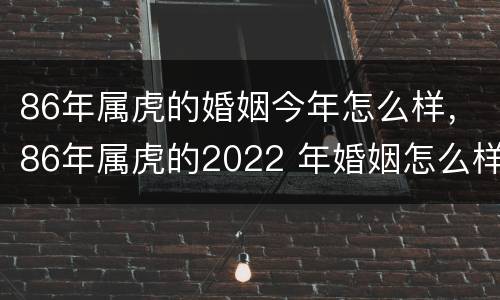 86年属虎的婚姻今年怎么样，86年属虎的2022 年婚姻怎么样