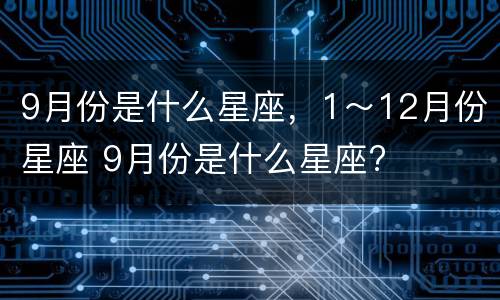 9月份是什么星座，1～12月份星座 9月份是什么星座?