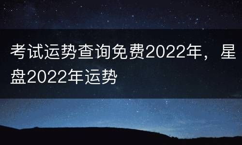 考试运势查询免费2022年，星盘2022年运势