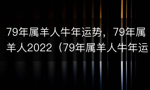 79年属羊人牛年运势，79年属羊人2022（79年属羊人牛年运势2022运势详解）