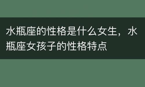 水瓶座的性格是什么女生，水瓶座女孩子的性格特点