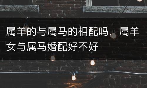 属羊的与属马的相配吗，属羊女与属马婚配好不好