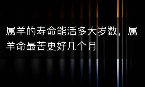 属羊的寿命能活多大岁数，属羊命最苦更好几个月