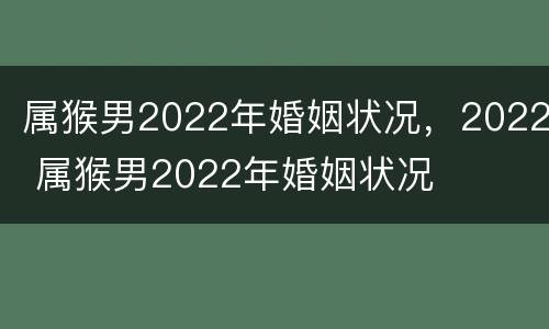 属猴男2022年婚姻状况，2022 属猴男2022年婚姻状况