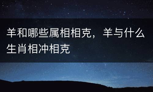 羊和哪些属相相克，羊与什么生肖相冲相克