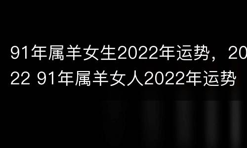 91年属羊女生2022年运势，2022 91年属羊女人2022年运势