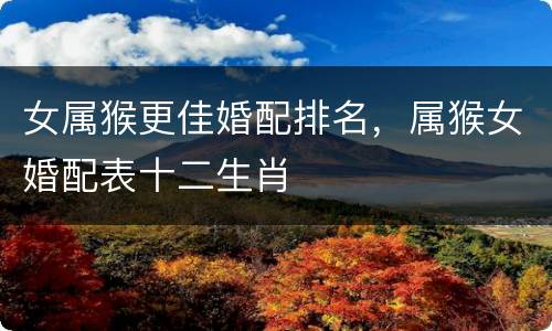 女属猴更佳婚配排名，属猴女婚配表十二生肖