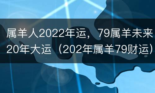 属羊人2022年运，79属羊未来20年大运（202年属羊79财运）