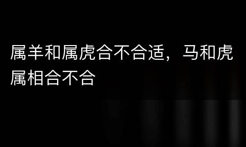 属羊和属虎合不合适，马和虎属相合不合