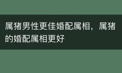 属猪男性更佳婚配属相，属猪的婚配属相更好