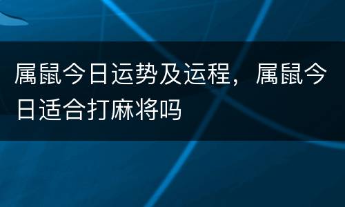 属鼠今日运势及运程，属鼠今日适合打麻将吗