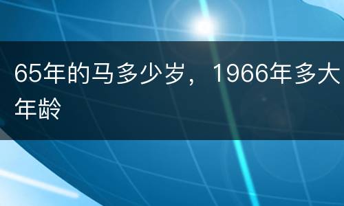 65年的马多少岁，1966年多大年龄
