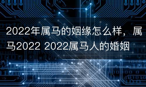 2022年属马的姻缘怎么样，属马2022 2022属马人的婚姻