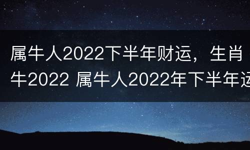 属牛人2022下半年财运，生肖牛2022 属牛人2022年下半年运势咋样