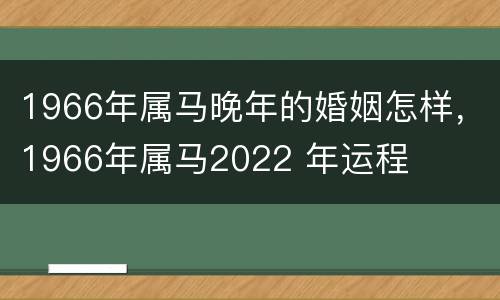 1966年属马晚年的婚姻怎样，1966年属马2022 年运程