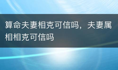 算命夫妻相克可信吗，夫妻属相相克可信吗
