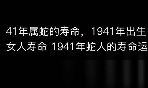 41年属蛇的寿命，1941年出生女人寿命 1941年蛇人的寿命运