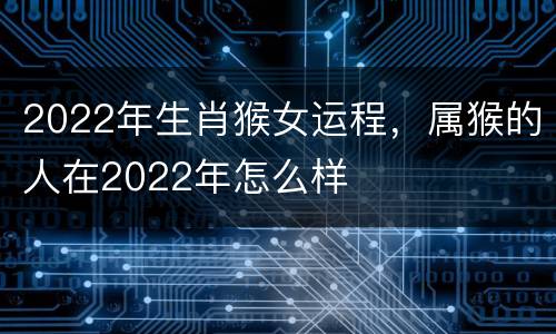2022年生肖猴女运程，属猴的人在2022年怎么样