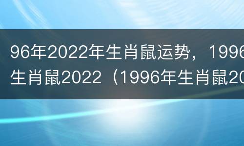 96年2022年生肖鼠运势，1996生肖鼠2022（1996年生肖鼠2022年运势解析）