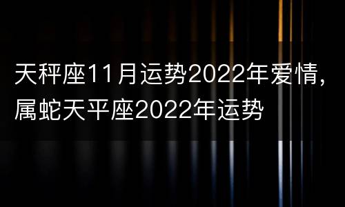 天秤座11月运势2022年爱情，属蛇天平座2022年运势