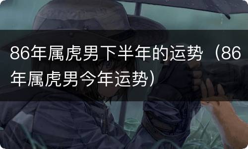 86年属虎男下半年的运势（86年属虎男今年运势）
