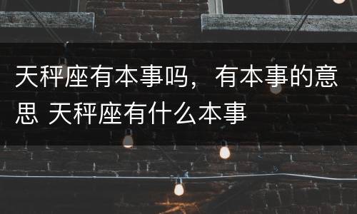 天秤座有本事吗，有本事的意思 天秤座有什么本事
