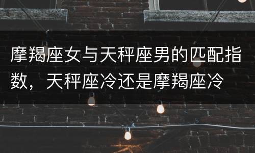 摩羯座女与天秤座男的匹配指数，天秤座冷还是摩羯座冷