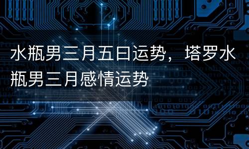 水瓶男三月五曰运势，塔罗水瓶男三月感情运势
