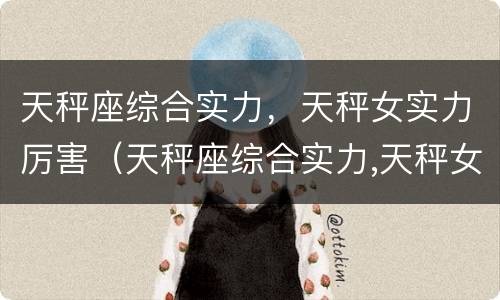 天秤座综合实力，天秤女实力厉害（天秤座综合实力,天秤女实力厉害吗）