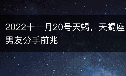 2022十一月20号天蝎，天蝎座男友分手前兆
