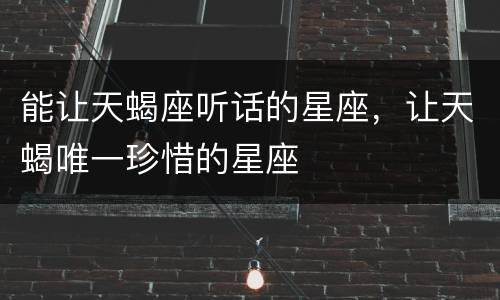 能让天蝎座听话的星座，让天蝎唯一珍惜的星座