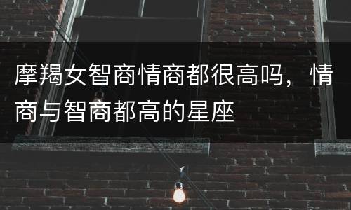 摩羯女智商情商都很高吗，情商与智商都高的星座