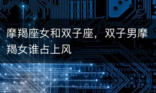 摩羯座女和双子座，双子男摩羯女谁占上风
