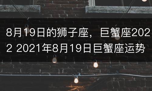 8月19日的狮子座，巨蟹座2022 2021年8月19日巨蟹座运势