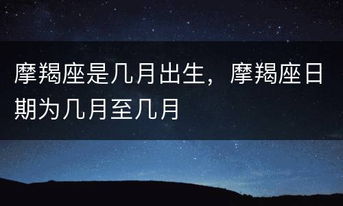 摩羯座是几月出生，摩羯座日期为几月至几月