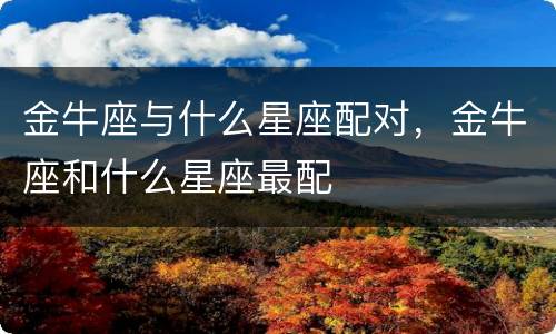 金牛座与什么星座配对，金牛座和什么星座最配