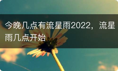 今晚几点有流星雨2022，流星雨几点开始