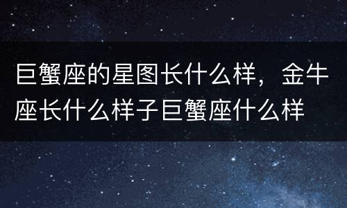 巨蟹座的星图长什么样，金牛座长什么样子巨蟹座什么样