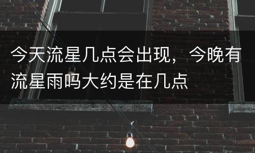 今天流星几点会出现，今晚有流星雨吗大约是在几点