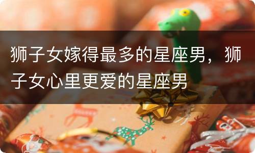 狮子女嫁得最多的星座男，狮子女心里更爱的星座男