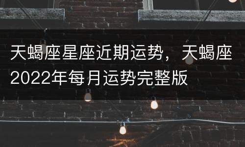 天蝎座星座近期运势，天蝎座2022年每月运势完整版